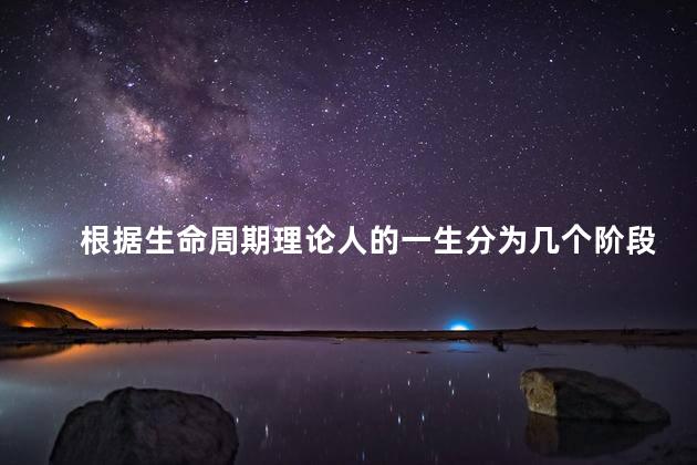根据生命周期理论人的一生分为几个阶段 生命周期理论五个阶段